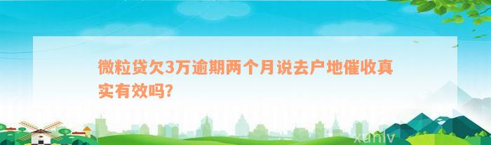 微粒贷欠3万逾期两个月说去户地催收真实有效吗？