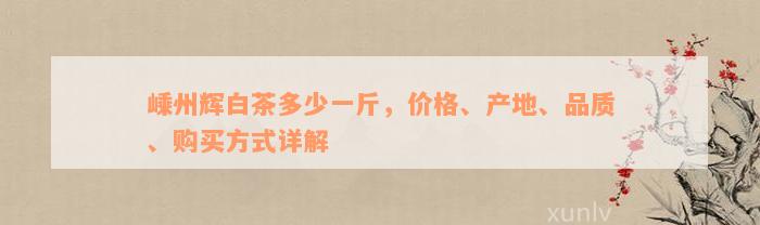 嵊州辉白茶多少一斤，价格、产地、品质、购买方式详解