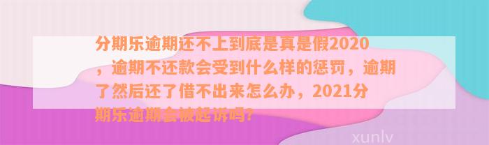 分期乐逾期还不上到底是真是假2020，逾期不还款会受到什么样的惩罚，逾期了然后还了借不出来怎么办，2021分期乐逾期会被起诉吗？