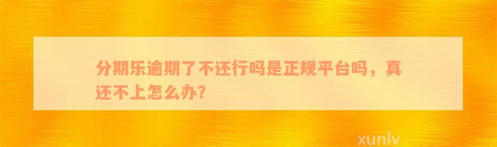 分期乐逾期了不还行吗是正规平台吗，真还不上怎么办？