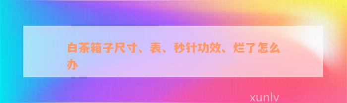 白茶箱子尺寸、表、秒针功效、烂了怎么办