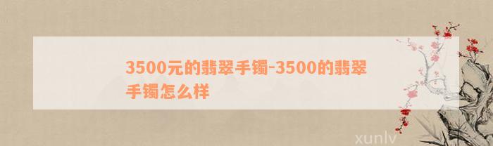 3500元的翡翠手镯-3500的翡翠手镯怎么样