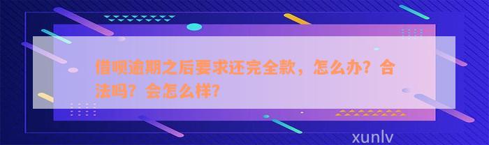 借呗逾期之后要求还完全款，怎么办？合法吗？会怎么样？