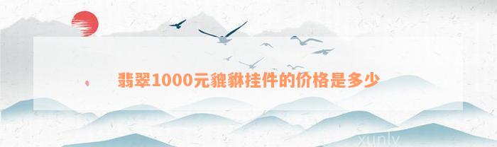 翡翠1000元貔貅挂件的价格是多少