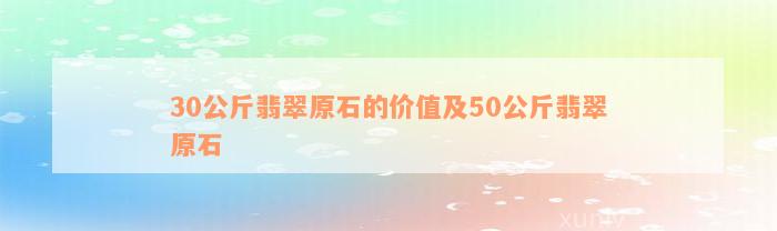 30公斤翡翠原石的价值及50公斤翡翠原石