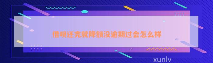 借呗还完就降额没逾期过会怎么样