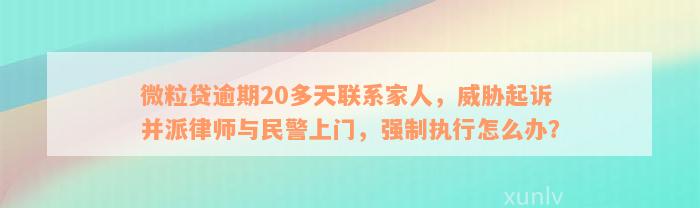 微粒贷逾期20多天联系家人，威胁起诉并派律师与民警上门，强制执行怎么办？