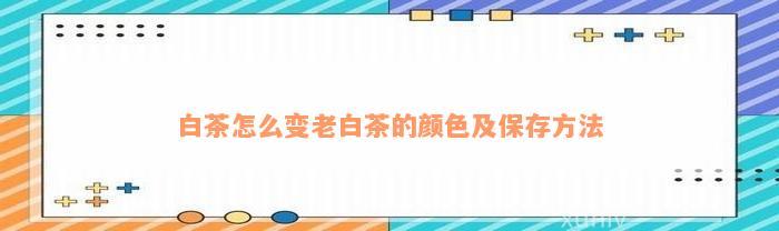 白茶怎么变老白茶的颜色及保存方法