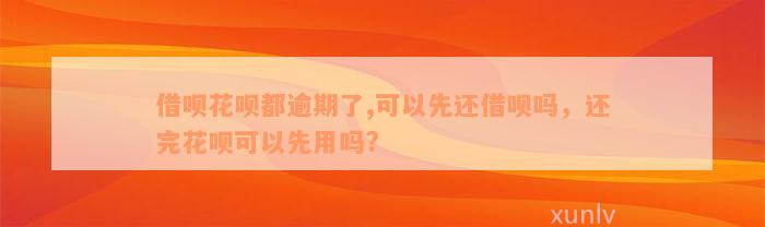 借呗花呗都逾期了,可以先还借呗吗，还完花呗可以先用吗?