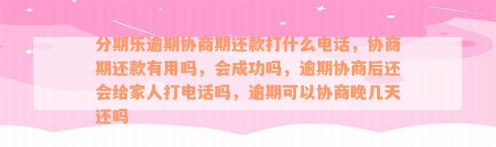 分期乐逾期协商期还款打什么电话，协商期还款有用吗，会成功吗，逾期协商后还会给家人打电话吗，逾期可以协商晚几天还吗