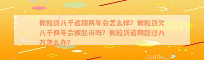 微粒贷八千逾期两年会怎么样？微粒贷欠八千两年会被起诉吗？微粒贷逾期超过八万怎么办？