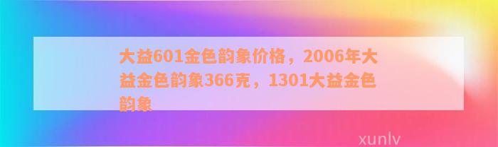 大益601金色韵象价格，2006年大益金色韵象366克，1301大益金色韵象