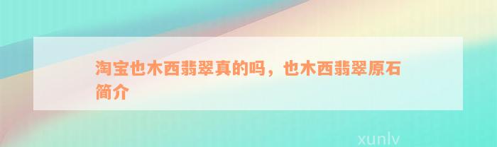 淘宝也木西翡翠真的吗，也木西翡翠原石简介