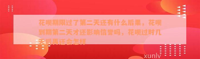 花呗期限过了第二天还有什么后果，花呗到期第二天才还影响信誉吗，花呗过时几天后再还会怎样