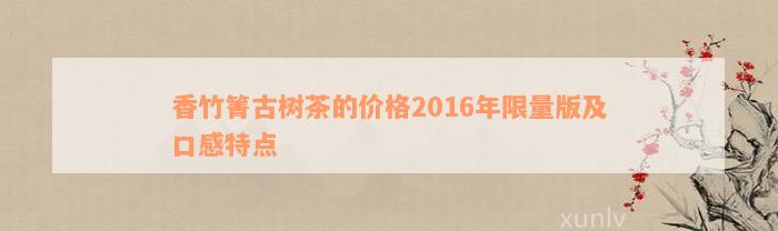 香竹箐古树茶的价格2016年限量版及口感特点