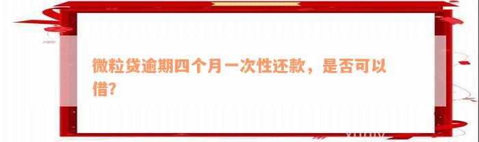 微粒贷逾期四个月一次性还款，是否可以借？