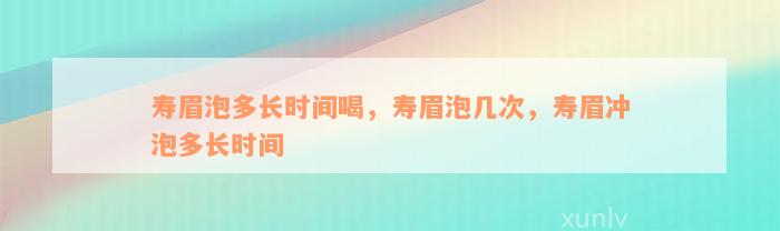 寿眉泡多长时间喝，寿眉泡几次，寿眉冲泡多长时间