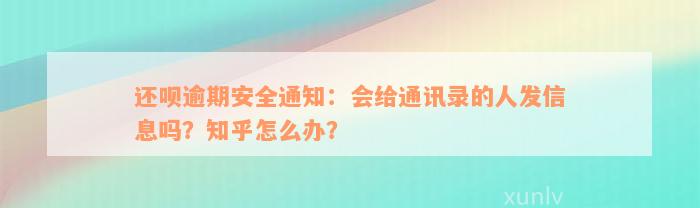 还款逾期安全通知：会给通讯录的人发信息吗？知乎怎么办？