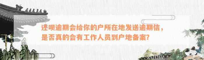 还呗逾期会给你的户所在地发送逾期信，是否真的会有工作人员到户地备案？