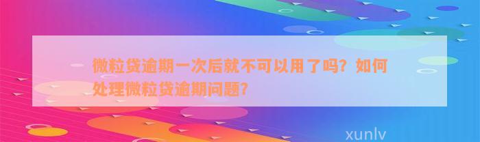 微粒贷逾期一次后就不可以用了吗？如何处理微粒贷逾期问题？