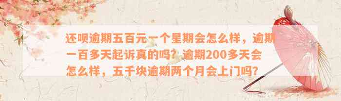 还呗逾期五百元一个星期会怎么样，逾期一百多天起诉真的吗？逾期200多天会怎么样，五千块逾期两个月会上门吗？