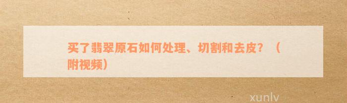 买了翡翠原石如何处理、切割和去皮？（附视频）