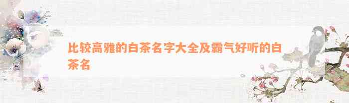 比较高雅的白茶名字大全及霸气好听的白茶名