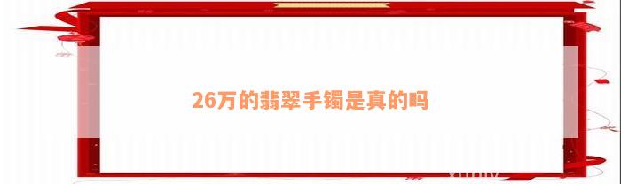 26万的翡翠手镯是真的吗