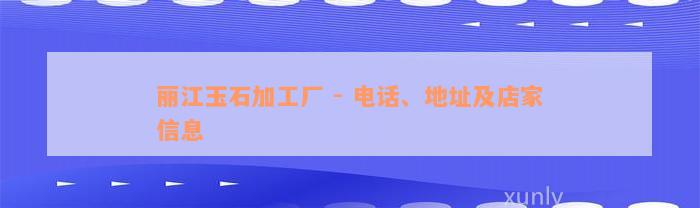 丽江玉石加工厂 - 电话、地址及店家信息