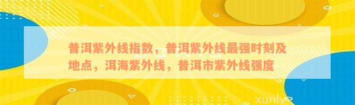 普洱紫外线指数，普洱紫外线最强时刻及地点，洱海紫外线，普洱市紫外线强度