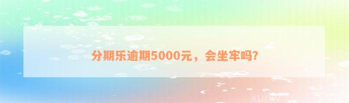 分期乐逾期5000元，会坐牢吗？