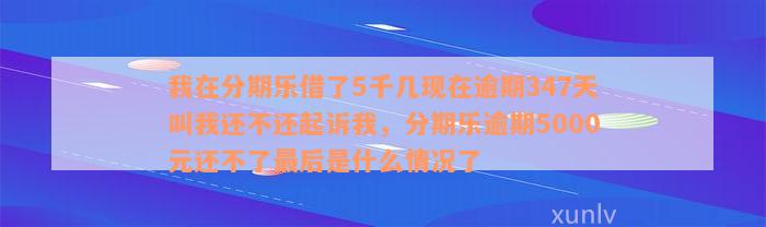 我在分期乐借了5千几现在逾期347天叫我还不还起诉我，分期乐逾期5000元还不了最后是什么情况了