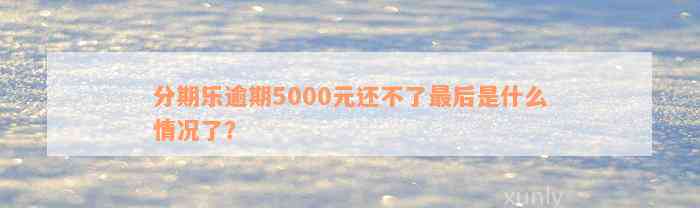 分期乐逾期5000元还不了最后是什么情况了？