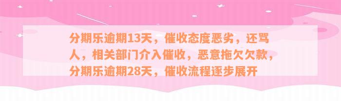 分期乐逾期13天，催收态度恶劣，还骂人，相关部门介入催收，恶意拖欠欠款，分期乐逾期28天，催收流程逐步展开