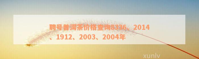 聘号普洱茶价格查询8336、2014、1912、2003、2004年