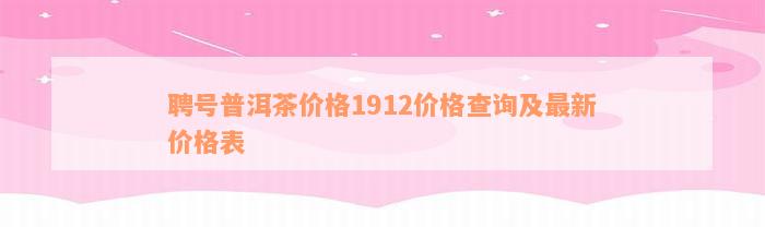 聘号普洱茶价格1912价格查询及最新价格表