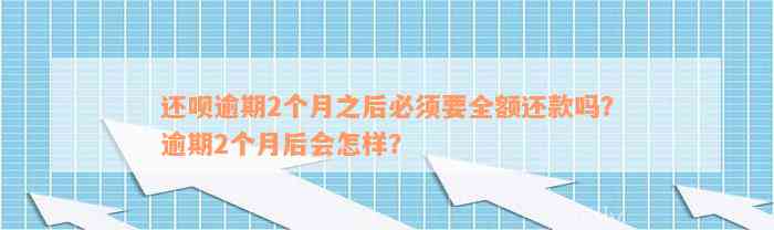 还呗逾期2个月之后必须要全额还款吗？逾期2个月后会怎样？