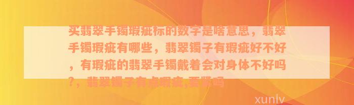 买翡翠手镯瑕疵标的数字是啥意思，翡翠手镯瑕疵有哪些，翡翠镯子有瑕疵好不好，有瑕疵的翡翠手镯戴着会对身体不好吗?，翡翠镯子有点瑕疵,要紧吗