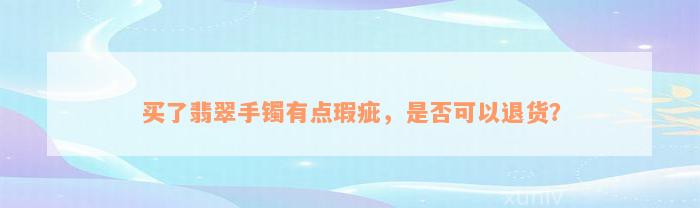 买了翡翠手镯有点瑕疵，是否可以退货？