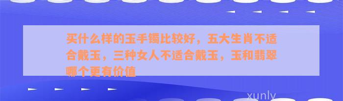 买什么样的玉手镯比较好，五大生肖不适合戴玉，三种女人不适合戴玉，玉和翡翠哪个更有价值