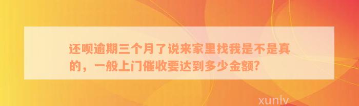 还呗逾期三个月了说来家里找我是不是真的，一般上门催收要达到多少金额?