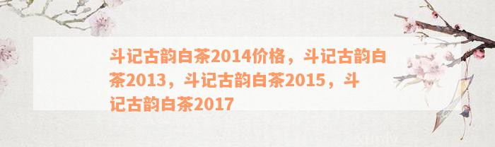 斗记古韵白茶2014价格，斗记古韵白茶2013，斗记古韵白茶2015，斗记古韵白茶2017