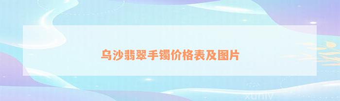 乌沙翡翠手镯价格表及图片