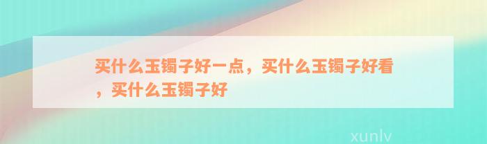 买什么玉镯子好一点，买什么玉镯子好看，买什么玉镯子好