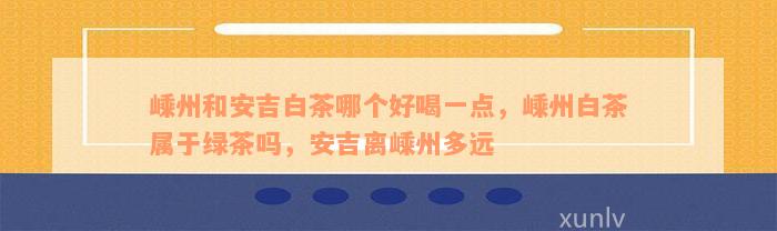 嵊州和安吉白茶哪个好喝一点，嵊州白茶属于绿茶吗，安吉离嵊州多远