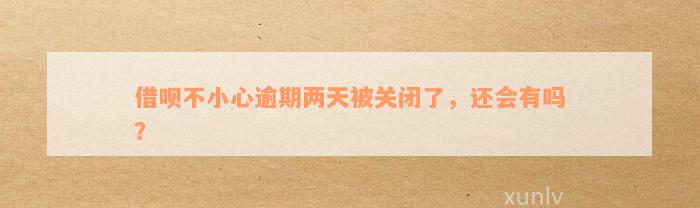 借呗不小心逾期两天被关闭了，还会有吗？