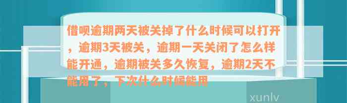 借呗逾期两天被关掉了什么时候可以打开，逾期3天被关，逾期一天关闭了怎么样能开通，逾期被关多久恢复，逾期2天不能用了，下次什么时候能用