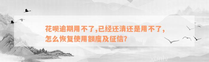 花呗逾期用不了,已经还清还是用不了,怎么恢复使用额度及征信？