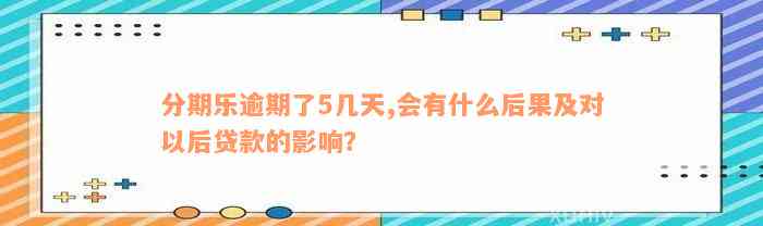 分期乐逾期了5几天,会有什么后果及对以后贷款的影响？