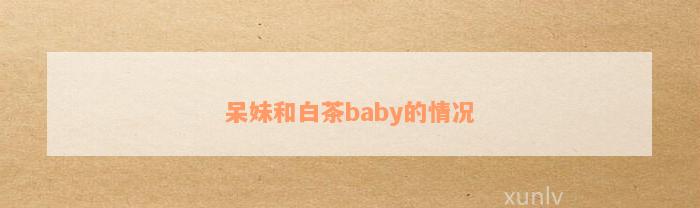 呆妹和白茶baby的情况